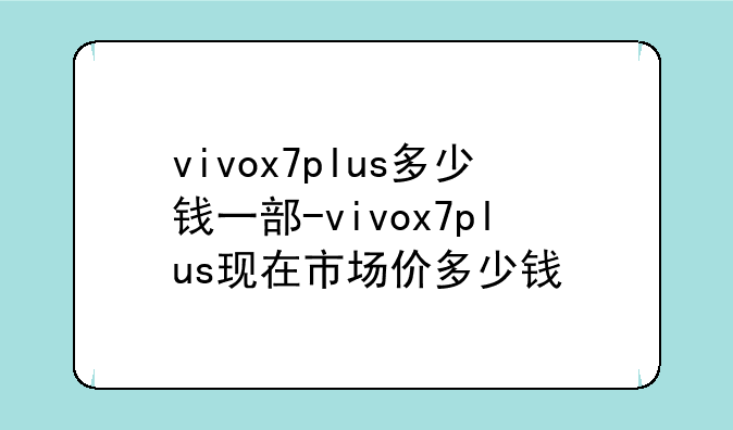 vivox7plus多少钱一部-vivox7plus现在市场价多少钱