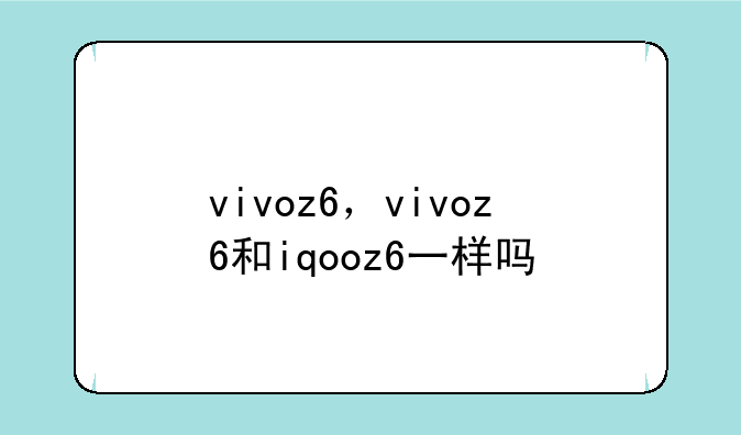 vivoz6，vivoz6和iqooz6一样吗