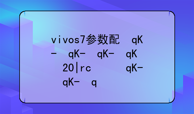 vivos7参数配置:vivos20pro参数配置