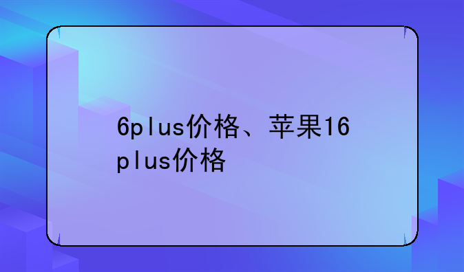 6plus价格、苹果16plus价格