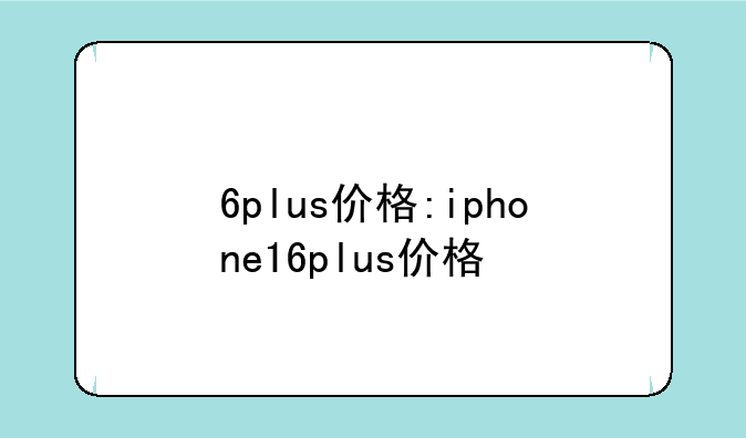 6plus价格:iphone16plus价格