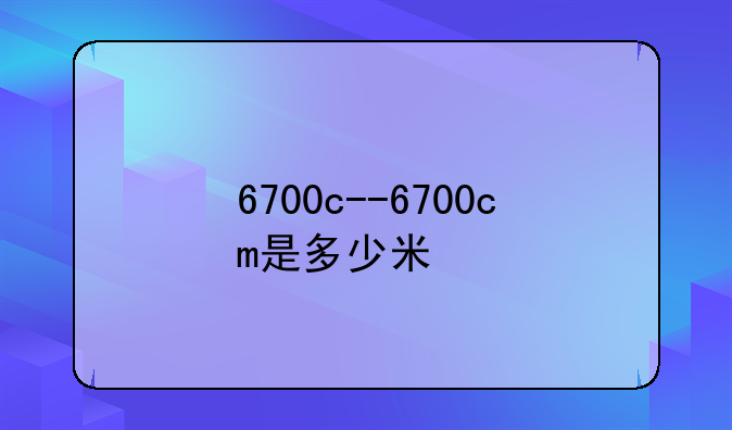 6700c--6700cm是多少米