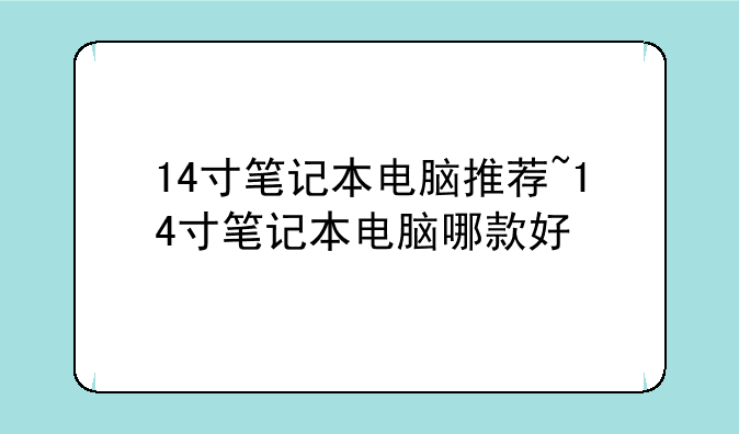 14寸笔记本电脑推荐~14寸笔记本电脑哪款好
