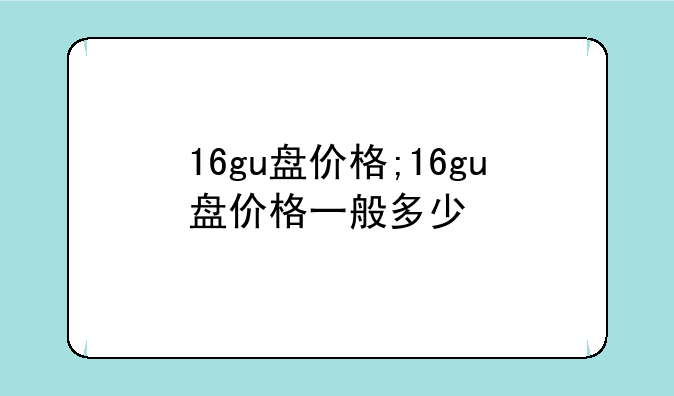 16gu盘价格;16gu盘价格一般多少