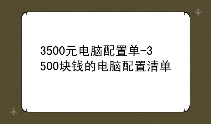 3500元电脑配置单-3500块钱的电脑配置清单