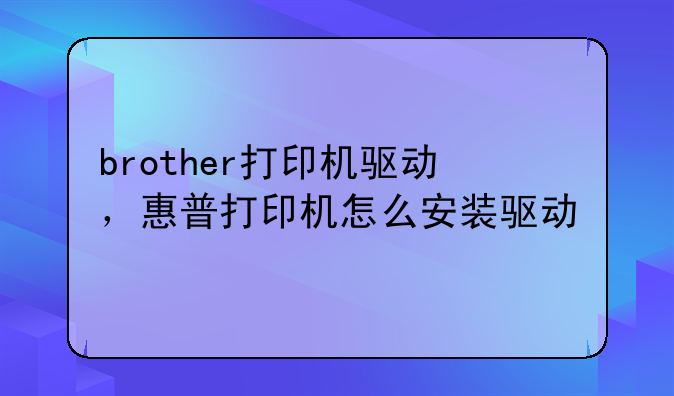 brother打印机驱动，惠普打印机怎么安装驱动