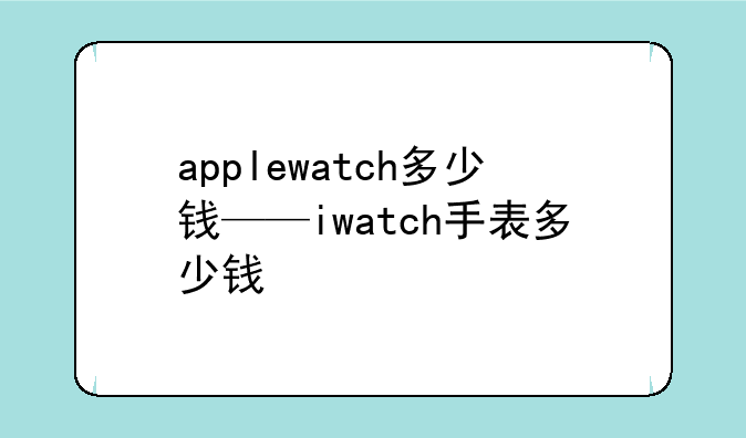 applewatch多少钱——iwatch手表多少钱