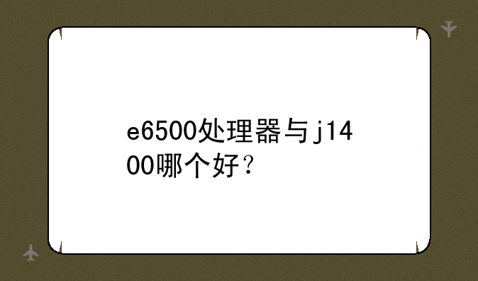 e6500处理器与j1400哪个好？