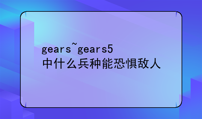 gears~gears5中什么兵种能恐惧敌人