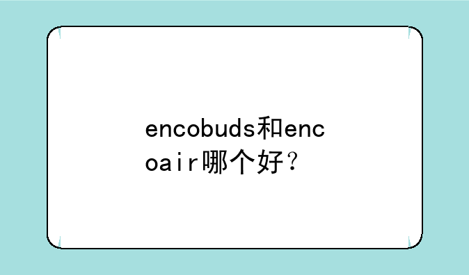 encobuds和encoair哪个好？