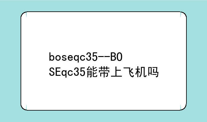 boseqc35--BOSEqc35能带上飞机吗