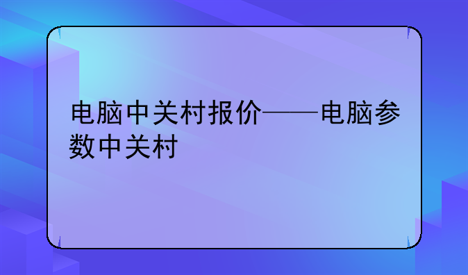电脑中关村报价——电脑参数中关村