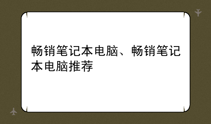 畅销笔记本电脑、畅销笔记本电脑推荐