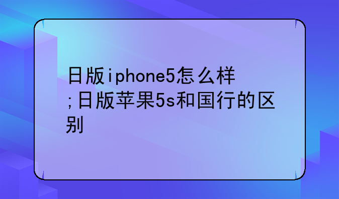 日版iphone5怎么样;日版苹果5s和国行的区别