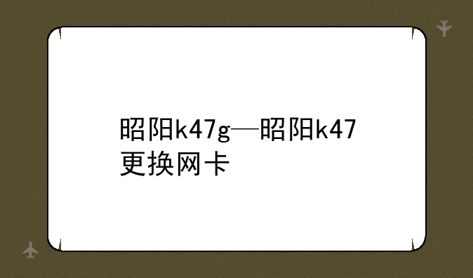 昭阳k47g—昭阳k47更换网卡