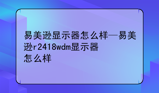 易美逊显示器怎么样—易美逊r2418wdm显示器怎么样