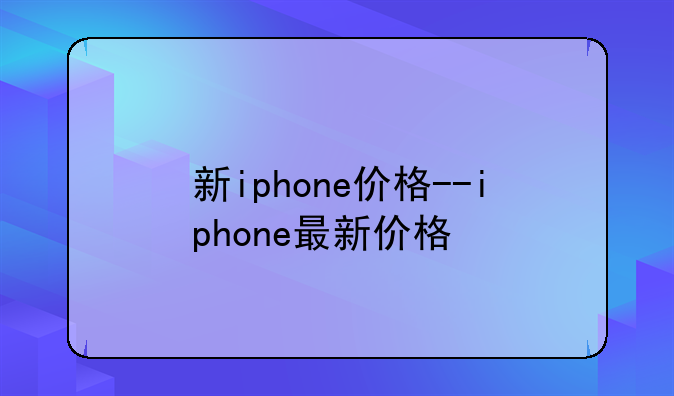 新iphone价格--iphone最新价格