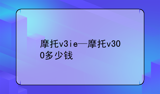 摩托v3ie—摩托v300多少钱