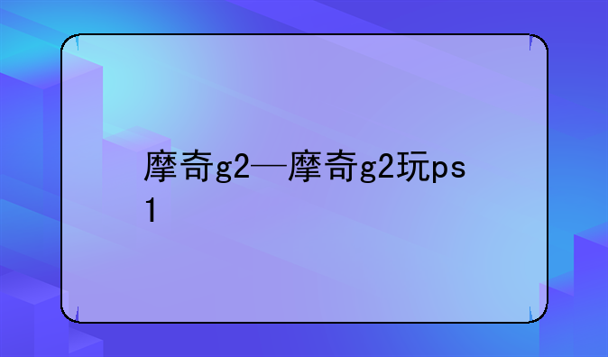 摩奇g2—摩奇g2玩ps1