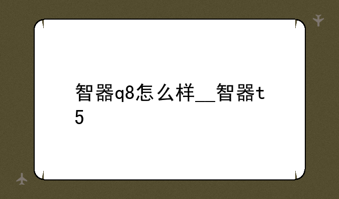 智器q8怎么样__智器t5