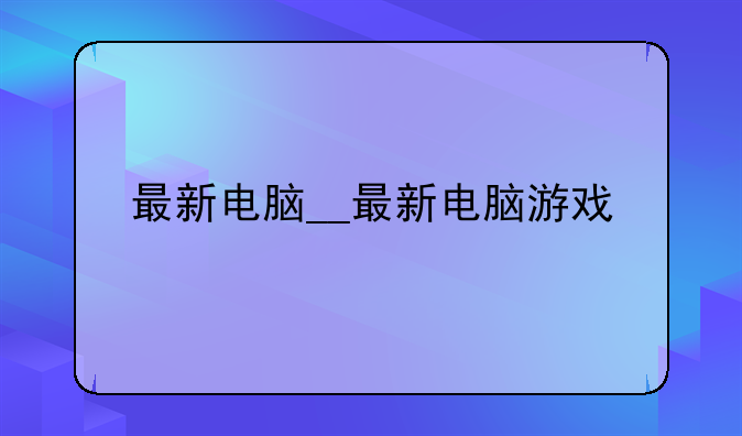 最新电脑__最新电脑游戏