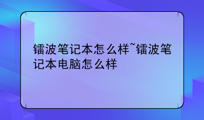 镭波笔记本怎么样~镭波笔记本电脑怎么样