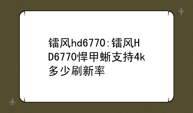镭风hd6770:镭风HD6770悍甲蜥支持4k多少刷新率