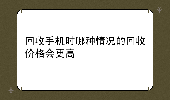 回收手机时哪种情况的回收价格会更高