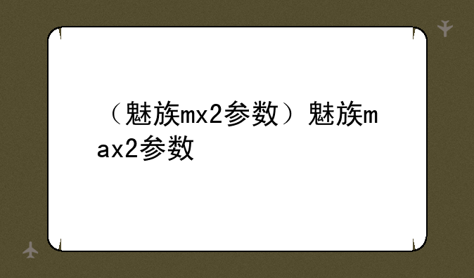 （魅族mx2参数）魅族max2参数