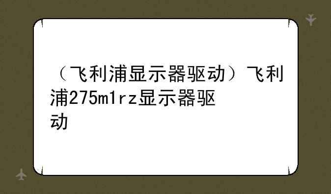 （飞利浦显示器驱动）飞利浦275m1rz显示器驱动