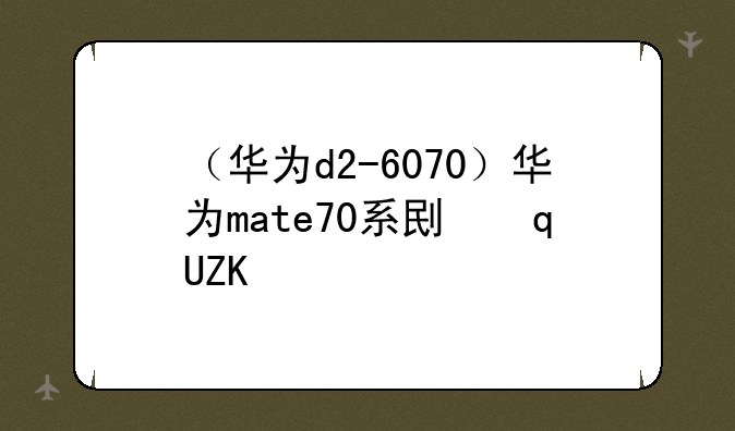 （华为d2-6070）华为mate70系列发布