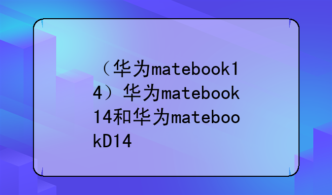 （华为matebook14）华为matebook14和华为matebookD14