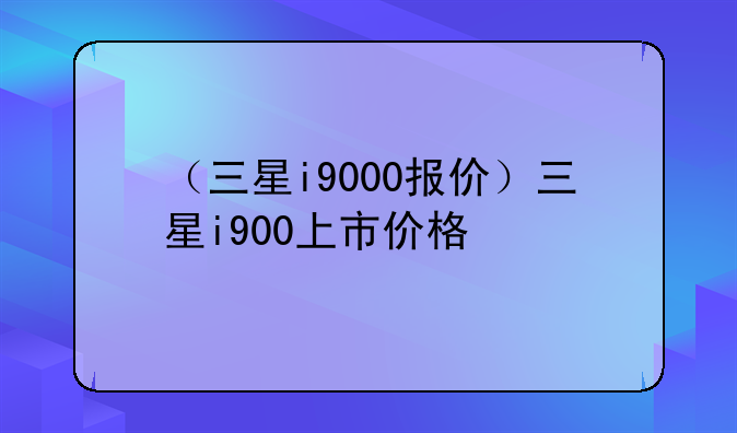 （三星i9000报价）三星i900上市价格