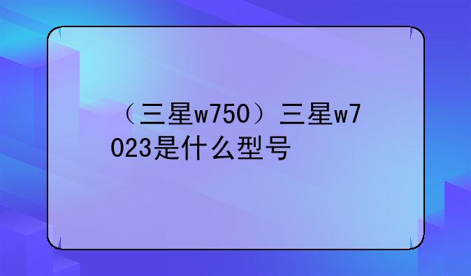 （三星w750）三星w7023是什么型号