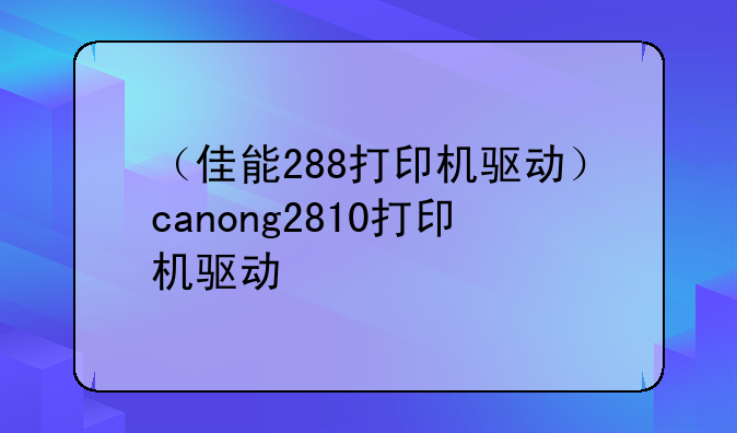 （佳能288打印机驱动）canong2810打印机驱动