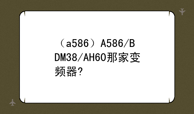 （a586）A586/BDM38/AH60那家变频器?