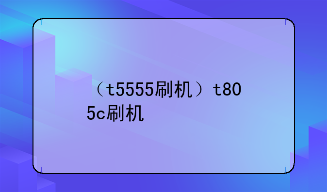 （t5555刷机）t805c刷机
