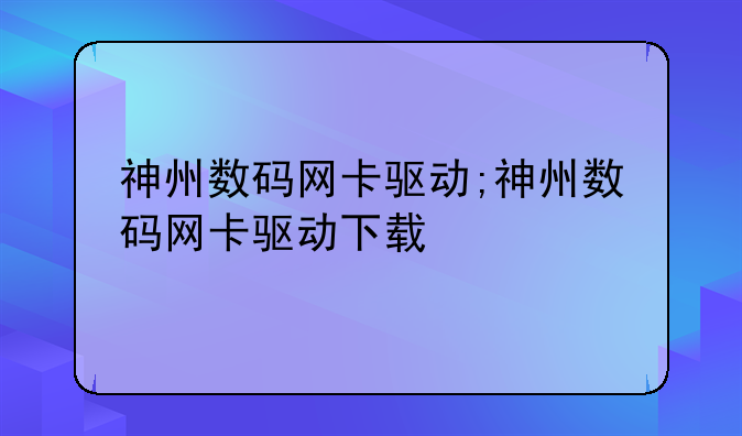 神州数码网卡驱动;神州数码网卡驱动下载
