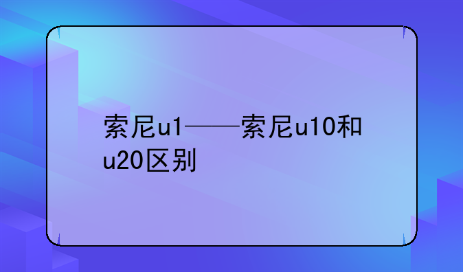 索尼u1——索尼u10和u20区别