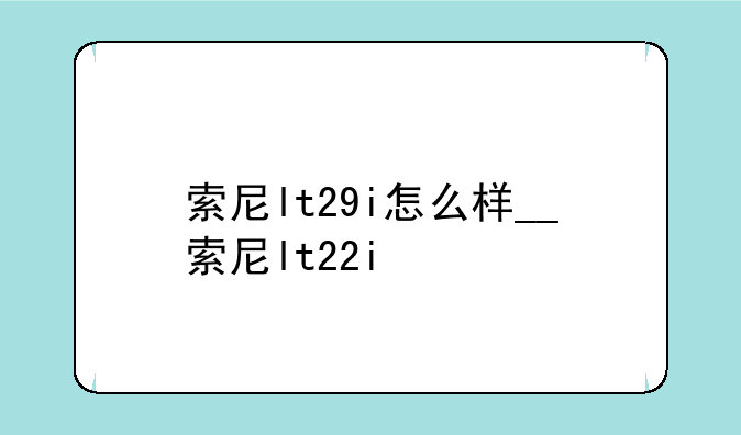 索尼lt29i怎么样__索尼lt22i