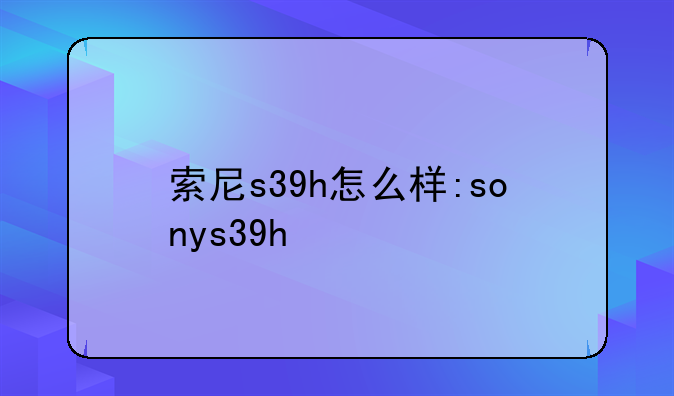 索尼s39h怎么样:sonys39h