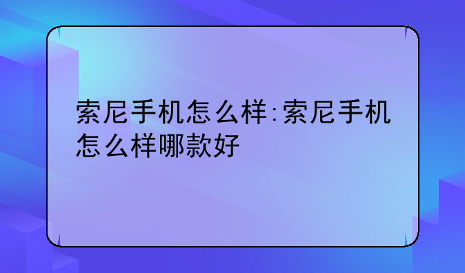 索尼手机怎么样:索尼手机怎么样哪款好