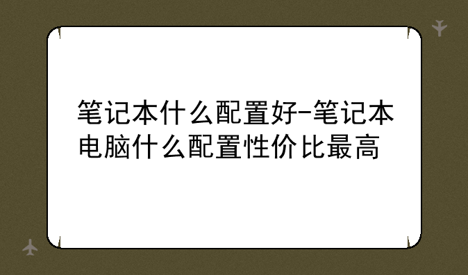 笔记本什么配置好-笔记本电脑什么配置性价比最高