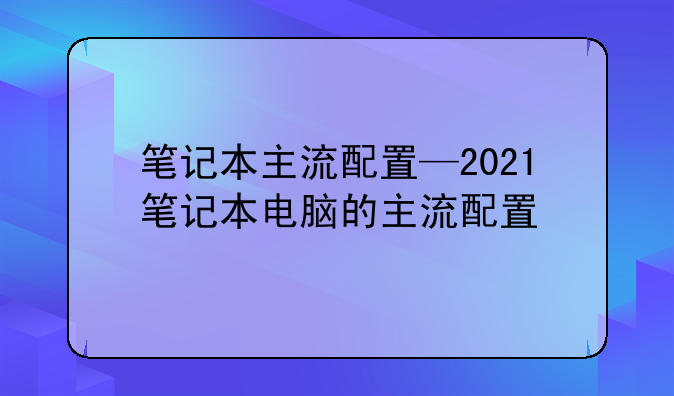 笔记本主流配置—2021笔记本电脑的主流配置
