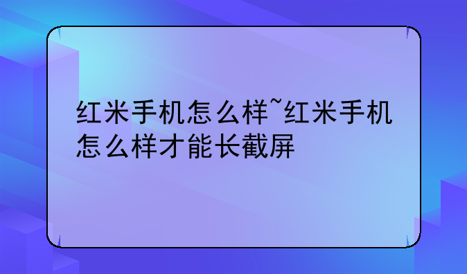 红米手机怎么样~红米手机怎么样才能长截屏