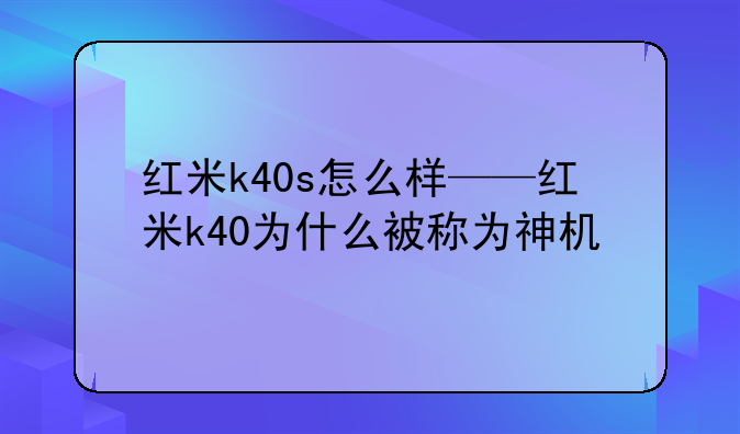 红米k40s怎么样——红米k40为什么被称为神机