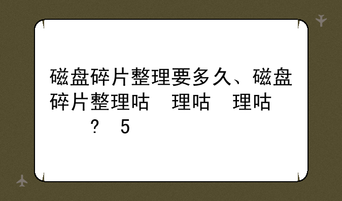 磁盘碎片整理要多久、磁盘碎片整理后需要重启吗