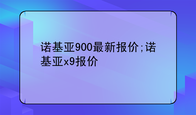 诺基亚900最新报价;诺基亚x9报价