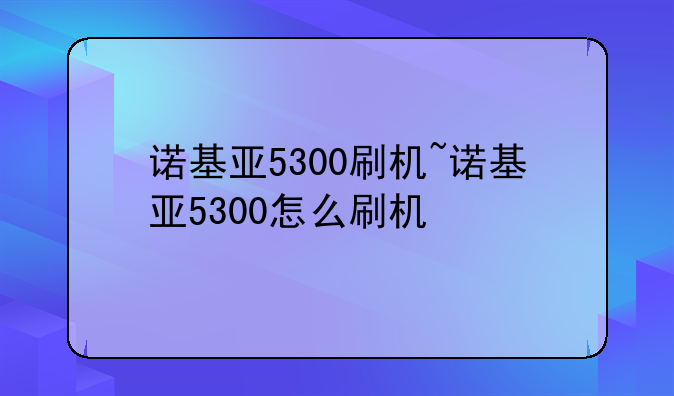 诺基亚5300刷机~诺基亚5300怎么刷机