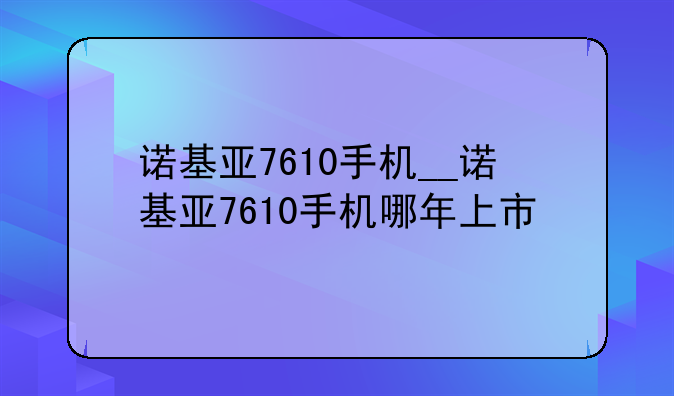 诺基亚7610手机__诺基亚7610手机哪年上市